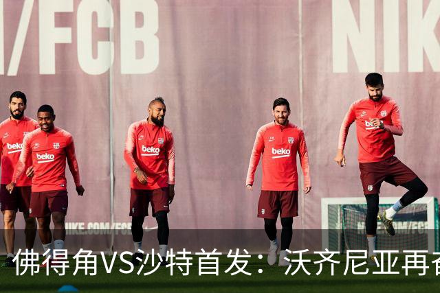 佛得角VS沙特首发：沃齐尼亚再奋力一搏 布赖坎登场