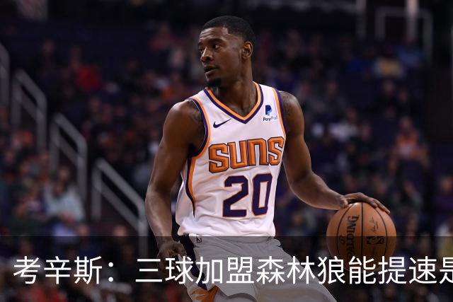 考辛斯：三球加盟森林狼能提速是加分项 他和爱德华兹非常契合