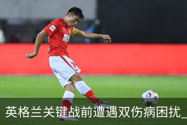 英格兰关键战前遭遇双伤病困扰 赖斯詹姆斯将接受评估