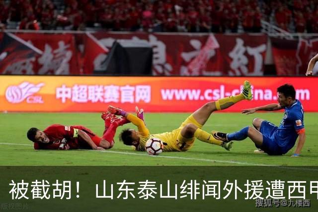 被截胡！山东泰山绯闻外援遭西甲豪门争抢，夏窗换外援又泡汤了